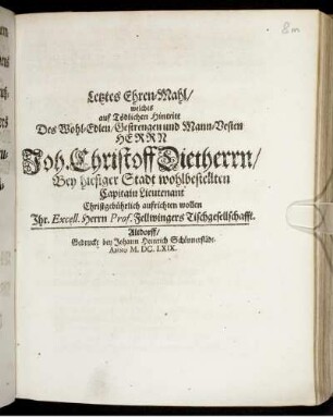 Letztes Ehren-Mahl/ welches auf Tödlichen Hintritt Des Wohl-Edlen/ Gestrengen und Mann-Vesten Herrn Joh. Christoff Dietherrn/ Bey hiesiger Stadt wohlbestellten Capitain Lieutenant Christgebührlich aufrichten wollen Ihr. Excell. Herrn Prof. Fellwingers Tischgesellschafft