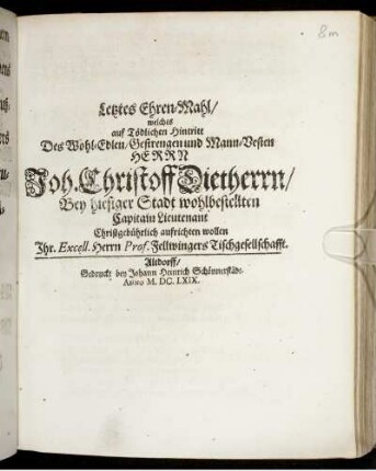 Letztes Ehren-Mahl/ welches auf Tödlichen Hintritt Des Wohl-Edlen/ Gestrengen und Mann-Vesten Herrn Joh. Christoff Dietherrn/ Bey hiesiger Stadt wohlbestellten Capitain Lieutenant Christgebührlich aufrichten wollen Ihr. Excell. Herrn Prof. Fellwingers Tischgesellschafft