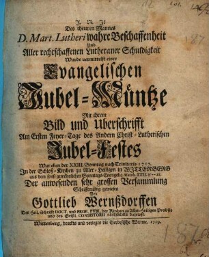 Des theuren Mannes D. Mart. Lutheri wahre Beschaffenheit Und Aller rechtschaffenen Lutheraner Schuldigkeit Wurde vermittelst einer Evangelischen Jubel-Müntze ... Am Ersten Feyer-Tag des Andern Christ-Lutherischen Jubel-Festes ... In der Schloß-Kirchen zu Aller-Heiligen in Wittenberg ... Schrifftmäßig gewiesen