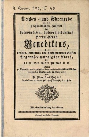 Leichen- und Ehrenrede auf den höchstbetrübten Hintritt des hochwürdigen, hochwohlgebohrenen Herrn Herrn Benediktus, des uralten, befreyten und hochberühmten Stiftes Tegernsee würdigsten Abtes, der baierischen Aebte Primas etc. etc.