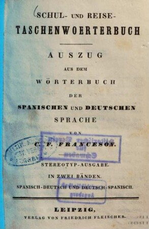 Schul- und Reise-Taschenwoerterbuch : Auszug aus dem Wörterbuch der Spanischen und Deutschen Sprache ; In zwei Bänden, [1]. Spanisch - deutsch