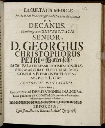 Facultatis Medicae In Alma ac Perantiqua ad Hieram Academia p. t. Decanus, Eiusdemque ac Universitatis Senior, D. Georgius Christophorus Petri ab Hartenfelß ... Lectorem Philiatrum Salvere iubet, Eundemque ad Disputationem Inauguralem publicam de Odontalgia proxime habendam officiose atque decenter invitat : [P. P. sub Sigillo Facult. Med. Dominica IV. Advent. d. 19. Decembris, Ao. O. R. M.DC.XCVII.]