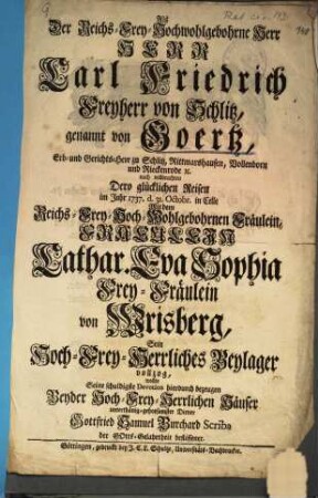 Als Der Reichs-Frey-Hochwohlgebohrne Herr Herr Carl Friedrich Freyherr von Schlitz, gennant von Goertz ... Mit dem ... Fraeulein Cathar. Eva Sophia Frey-Fräulein von Wrisberg, Sein Hoch-Frey-Herrliches Beylager vollzog, wollte Seine schuldigste Devotion hierdurch bezeugen ... Gottfried Samuel Burchard Scriba ...