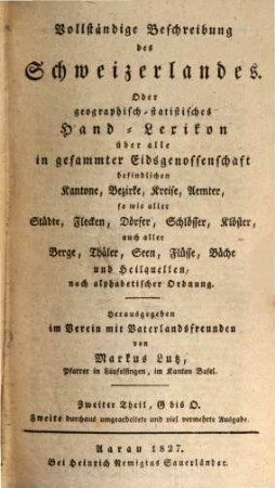 Vollständige Beschreibung des Schweizerlandes : Oder geographisch-statistisches Hand-Lexikon über alle in gesammter Eidsgenossenschaft befindlichen Kantone, Bezirke, Kreise, Aemter, so wie aller Städte, Flecken, Dörfer, Schlösser, Klöster, auch aller Berge, Thäler, Seen, Flüsse, Bäche und Heilquellen, nach alphabetischer Ordnung, Zweiter Theil. G bis O