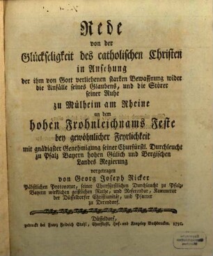 Rede von der Glückseligkeit des catholischen Christen in Ansehung der ihm von Gott verliehenen starken Bewaffnung wider die Anfälle seines Glaubens, und die Störer seiner Ruhe : zu Mühlheim am Rheine an dem hohen Frohnleichnams Feste bey gewöhnlicher Feyrlichkeit mit gnädigster Genehmigung seiner Churfürstl. Durchleucht zu Pfalz Bayern hohen Gülich und Bergischen Landes Regierung vorgetragen