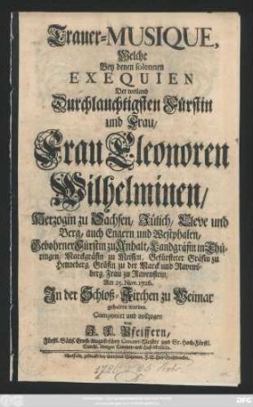 Trauer-Musique, Welche Bey denen solennen Exequien Der weiland Durchlauchtigsten Fürstin und Frau, Frau Eleonoren Wilhelminen, Herzogin zu Sachsen, Jülich, Cleve und Berg, ... Am 25. Nov. 1726. In der Schloß-Kirchen zu Weimar gehalten worden
