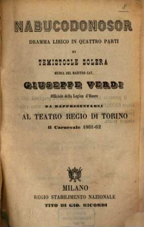 Nabucodonosor : Dramma lirico in 4 parti di Temistocle Solera. Musica: Giuseppe Verdi. Da rappresentarsi al Teatro Regio di Torino il Carnevale 1861 - 62