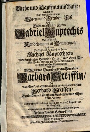 Liebe und Kauffmannschafft, verglichen Auf dem Hochzeitlichen Ehren- und Freuden-Fest Deß Edlen und Vesten Herrn Gabriel Ruprechts vornehmen Handelsmann in Memmingen, Deß ... Michael Ruprechten ... Ehren-Sohn; Und der ... Jungfrau Barbara Greiffin, Deß ... Gerhard Greiffen ... Ehren-Tochter; So Höchst erfreulich celebrieret worden den 20. (10.) Augusti 1696. In Augspurg