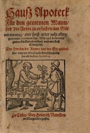 Hauß Apoteck : Für den gemeinen Mann, der die Artzte zu ersuchen am Gut nit vermag, der sunst in der noth allwegen nicht erreichen kan ; Mit viel bewerter gutter stücklein gemehret und mit fleiß Corrigiert