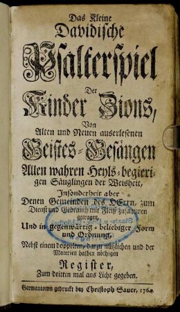 Das Kleine Davidische Psalterspiel Der Kinder Zions, Von Alten und Neuen auserlesenen Geistes-Gesängen : Allen wahren Heyls-begierigen Säuglingen der Weisheit, Insonderheit aber Denen Gemeinden des Herrn, zum Dienst und Gebrauch mit Fleiß zusammen getragen ; Und in gegenwärtig-beliebiger Form und Ordnung, Nebst einem doppelten, dazu nützlichen und der Materien halben nöthigen Register