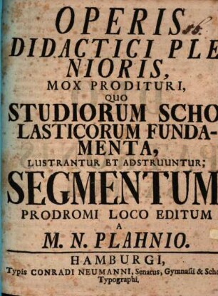 Operis didactici plenioris, mox prodituri, quo studiorum scholasticorum fundamenta, lustrantur et adstruuntur, segmentum, prodromi loco editum