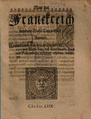 Was hat Franckreich bey dem Wahl-Tag gethan? : Antwort; Franckreich hat bey währendem Deputation und Wahl-Tag, deß Teutschlands Fried und Ruhe gesucht, befördert, erhalten, befästiget ; [Geschrieben zu Friedburg den 11. August. Anno 1658.]