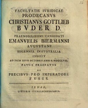 Facvltatis Ivridicae Prodecanvs Christianvs Gottlieb Bvder D. Praenobilissimi Candidati Emanuelis Biermanni Avgvstani Solennia Inavgvralia Indicit Ad Diem XXVIII Octobris Anni S. MDCCLVIII. : Pavca Praefatvs De Precibvs Pro Imperatore Fvsis