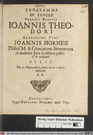 Programma In Funere Venusti Pueruli Joannis Theodori Clarissimi Viri Joannis Horneii Philos. M. & Graecarum litterarum in academia Iulia Professoris publici & ordinarii Filii Die III Septembris, anno MDCLXVI, defuncti P.P.