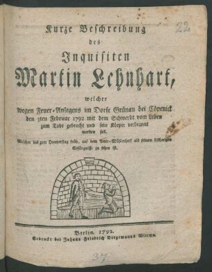 Kurze Beschreibung des Inquisiten Martin Lehnhart, welcher wegen Feuer-Anlegens im Dorfe Grünau bei Cöpenick den 3ten Februar 1792 mit dem Schwerdt ... zum Tode gebracht ... werden soll : Welcher ... auf dem Amte-Mühlenhoff als seinem bisherigen Gefängnisse zu sehen ist