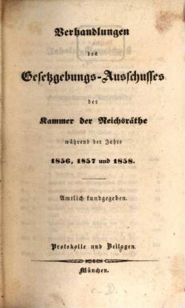 Verhandlungen des Gesetzgebungs-Ausschusses der Kammer der Reichsräthe des Königreichs Bayern : amtl. bekannt gemacht. 1856/58