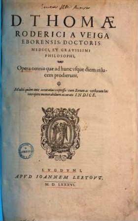 Thomae Roderici a Veiga Opera omnia quae ad hunc usque diem in lucem prodierunt : multo quam ante accuratius expressa ...