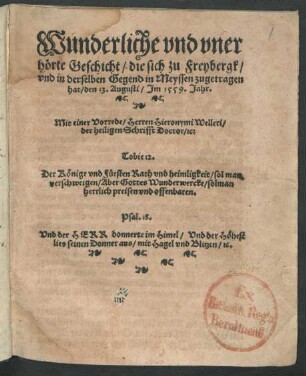 Wunderliche vnd vner||hœrte Geschicht/ die sich zu Freybergk/ vnd in derselben Gegend in Meyssen zugetragen/|| hat/ den 13. Augusti/ Jm 1559. Jahr.|| Mit einer Vorrede/ Herren Hieronymi Welleri/|| der heiligen Schrifft Doctor/ [et]c:|| ... ||(Volgen noch zwey Wunderwerck/ welche || zugleich geschehen sind.||)(Ein kurtzer Sermon.||)(M. Johannes Niedersteter/|| Pfarherr zu S. Niclas.||)