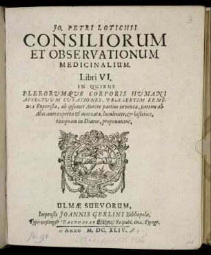 Jo. Petri Lotichii Consiliorum Et Observationum Medicinalium. Libri VI. : In Quibus Plerorumque Corporis Humani Affectuum Curationes, Praesertim Remedia Euporista, ab ipsomet Autore partim inventa, partim ab Aliis ante experta & mutuata, luculenter, & historice, tanquam in Diario, proponuntur