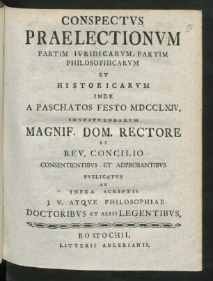 Conspectus Praelectionum Partim Iuridicarum, Partim Philosophicarum Et Historicarum Inde A Paschatos Festo MDCCLXIV. Instituendarum Magnif. Dom. Rectore Et Rev. Concilio Consentientibus Et Adprobantibus Publicatus Ab Infra Scriptis I. V. Atque Philosophiae Doctoribus Et Aliis Legentibus