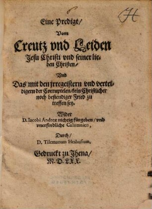 Eine Predigt, Vom Creutz vnd Leiden Jesu Christi vnd seiner lieben Christen : Vnd Das mit den jrrgeistern vnd verteidigern der Corruptelen, kein Christlicher noch bestendiger Fried zu treffen sey ; Wider D. Iacobi Andreae nichtig fürgeben ...