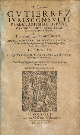 Dn. Joannis Gvtierrez Hispani ... Opera Omnia : In Lucem Hacentus Ab Authore Edita, & in Tomus Sex distributa, [2]. Practicarum Quaestionum Civilium Super Libro Sexto Et Septimo Secundae Partis & aliis legibus praecedentium Librorum, Novae Collectionis Regiae Hispaniae, Liber IV.