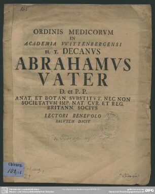 Ordinis Medicorum In Academia Wittenbergensi H. T. Decanus Abrahamus Vater D. et P. P. Anat. Et. Botan. Substitut. Nec. Non Societatum Imp. Nat. Cur. Et Reg. Britann. Socius Lectori Benevolo Salutem Dicit