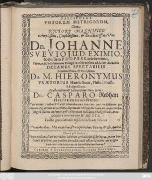 Fasciculus Votorum Metricorum, Cum Rectore ... Dn. Johanne Suevio ... Decanus ... Dn. M. Hieronymus Praetorius ... Praestantißimo Viro-iuveni Dn. Casparo Rebhan Hilperhusano Franco ... supreman Philosophiae lauream ... conferret ... Faustae gratulationis ergo collatus & oblatus a Promotoribus, Mecaenatibus ... Amicis