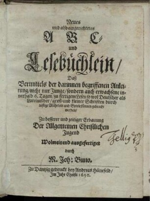 Neues und also eingerichtetes A B C- und Lesebüchlein/ Daß Vermittels der darinnen begriffenen Anleitung/ nicht nur Junge/ sondern auch erwachsene innerhalb 6. Tagen/ zu fertigem Lesen so wol Deutscher als Lateinischer/ groß- und kleiner Schriften durch lustige Mährlein und Spiele können gebracht werden