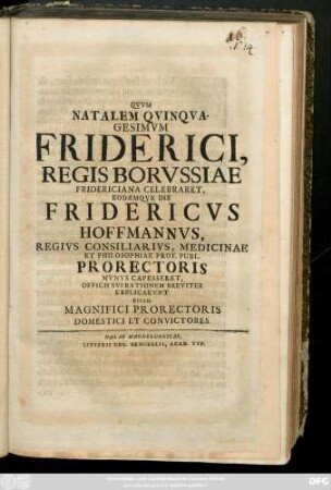 Qvvm Natalem Qvinqvagesimvm Friderici, Regis Borvssiae Fridericiana Celebraret Eodemqve Die Fridericvs Hoffmannvs, Regivs Consiliarivs, Medicinae Et Philosophiae Prof. Publ. Prorectoris Mvnvs Capesseret ...