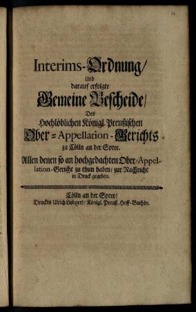 Interims-Ordnung, Und darauf erfolgte Gemeine Bescheide, Des Hochlöblichen Königl. Preußischen Ober-Appellation-Gerichts zu Cölln an der Spree : Allen denen so an hochgedachten Ober-Appellation-Gericht zu thun haben, zur Nachricht in Druck gegeben : Geben zu Cölln an der Spree, den 23. Jun. 1705