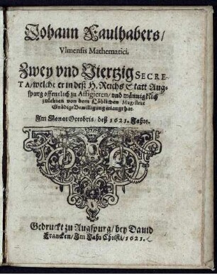 Johann Faulhabers/ Ulmensis Mathematici Zwey und Viertzig Secreta/ welche er in deß H. ReichsStatt Augspurg offentlich zu Affigieren/ und männigklich zulehren von dem Löbichen Magistrat Gnädige Bewilligung erlangt hat. Im Monat Octobis deß 1621. Jahrs.