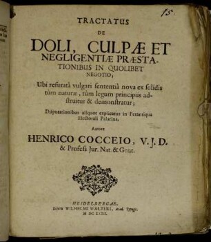 Tractatus De Doli, Culpae Et Negligentiae Praestationibus In Quolibet Negotio : Ubi refutata vulgari sententia nova ex solidis tum naturae, tum legum principiis adstruitur & demonstratur ; Disputationibus aliquot explicatus in perantiqua Electorali Palatina