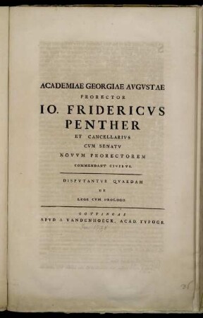 Academiae Georgiae Avgvstae Prorector Io. Fridericus Penther Et Cancellarivs Cvm Senatv Novvm Prorectorem Commendant Civibvs : Dispvtantvr Qvaedam De Lege Cvm Prologo