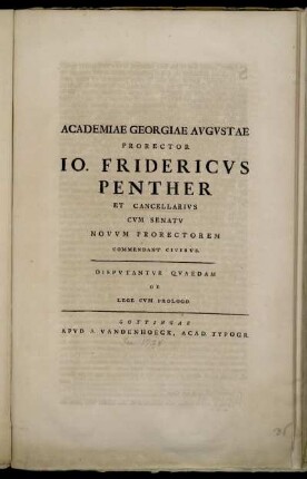 Academiae Georgiae Avgvstae Prorector Io. Fridericus Penther Et Cancellarivs Cvm Senatv Novvm Prorectorem Commendant Civibvs : Dispvtantvr Qvaedam De Lege Cvm Prologo