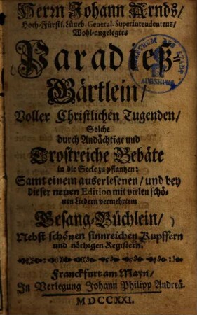 Paradieß-Gärtlein, voller christlichen Tugenden, solche durch andächtige und trostreiche Gebäte in die Seele zu pflantzen : samt einem auserlesenen ... mit vielen schönen Liedern vermehrtem Gesang-Büchlein
