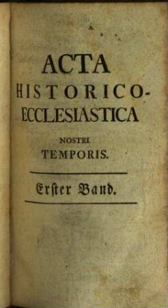 Acta historico-ecclesiastica nostri temporis oder gesammlete Nachrichten und Urkunden zu der Kirchengeschichte unserer Zeit. 1. 1774/75 = T. 1 - 8