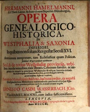 Hermanni Hamelmanni, S.S.Theol. Licent. & dum viveret Superint. Oldenburgici, Opera Genealogico-Historica, De Westphalia & Saxonia Inferiori : In quibus non solum Res gestae Seculi XVI. & Anteriorum temporum, tam Ecclesiasticae quam Politicae, fideliter & pari iudicio exhibentur Sed & totius Westphaliae provinciis, urbibus, incolis veteribus, viris literatis, Comitum familiis, ac imprimis de renata in praecipuis Westphaliae & reliquae Saxoniae civitatibus & Principum ac Comitum ditionibus, puriore Evangelii doctrina, accuratissima historia traditur. Partim ex Manuscriptis Auctoris, hactenus ineditis, ex augusta Guelpherbytana Bibliotheca communicatis, partim ex aliis eius separatim quondam publicatis opusculis, in unum volumen congesta. Ab Ernesto Casim. Wasserbach. ICto. Accessit Vita Hamelmanni, cum indice sufficientissimo