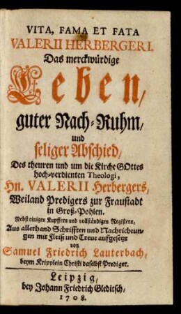 Vita, Fama Et Fata Valerii Herbergeri : Das merckwürdige Leben, guter Nach-Ruhm, und seliger Abschied, Des theuren und um die Kirche Gottes hoch-verdienten Theologi, Hn. Valerii Herbergers, Weiland Predigers zur Fraustadt in Groß-Pohlen ; Nebst einigen Kupffern und vollständigen Registern