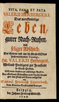 Vita, Fama Et Fata Valerii Herbergeri : Das merckwürdige Leben, guter Nach-Ruhm, und seliger Abschied, Des theuren und um die Kirche Gottes hoch-verdienten Theologi, Hn. Valerii Herbergers, Weiland Predigers zur Fraustadt in Groß-Pohlen ; Nebst einigen Kupffern und vollständigen Registern
