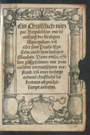 Ein Christẽlich nütz||par Betpüchlein mit dẽ || außzug der heyligen || Euangelion/ vñ || aller sant Pauls Epi=||steln/ auch dem heiligen || Glauben/ Vater vnser/ Si||ben půßpsalmen/ mit jrem || rechten verteutschten ver=||stand/ vñ einer rechtge||ordentẽ christlichẽ be||kentnus o#///d peicht/|| sampt anderm.||