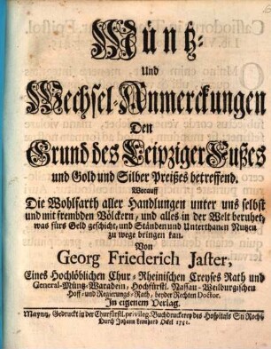 Müntz- Und Wechsel-Anmerckungen Den Grund des Leipziger Fußes und Gold und Silber Preißes betreffend : Worauff Die Wohlfarth aller Handlungen unter uns selbst und mit frembden Völckern, und alles in der Welt beruhet, was fürs Geld geschicht, und Ständen und Unterthanen Nutzen zu wege bringen kan