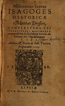 Matthaei Dresseri Isagoges historicae pars ..., [3]. Millenarius sextus Isagoges historicae, complectens res praecipuas, maximeque memorabiles in ecclesia & politia, ab Othone III. usque ad annum 1591 : addita est Oratio de bello Turcico scripta anno 1593
