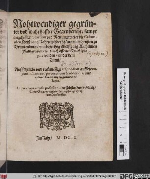 Nohtwendiger gegrünter und wahrhaffter Gegenbericht/ sampt angeheffter retorsion und Rettung wieder die Calumnien, so diß 1609. Jahrs/ wieder Marggraff Ernsten zu Brandenburg/ unnd Hertzog Wolffgang Wilhelmen Pfaltzgraven/ [et]c. durch offenen Truck spargirt worden/ under dem Tittul/ Außführliche und rechtmessige responsion auff die copiam Instrumenti provocationis & oblationis, unnd anderer darinn angezogenen Beylagen : In puncto praetensae possessionis der Fürstenthumb Gülich/ Cleve/ Berg/ und anderer darzu gehöriger Graff: und Herrschafften