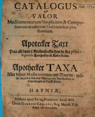 Catalogus & valor medicamentorum simplicium & compositorum in officinis Hafniensibus prostantium : = Apotecker Taxt paa alt hvis i Kiøbenhaffn hos de fire privilegerede Apotheckere til Kiobs findis = Apothecker Taxa aller dehrer Medicamenten und Waaren, welche man bey den vier privilegirten Apotheckern in Kopenhagen zu kauffe findet