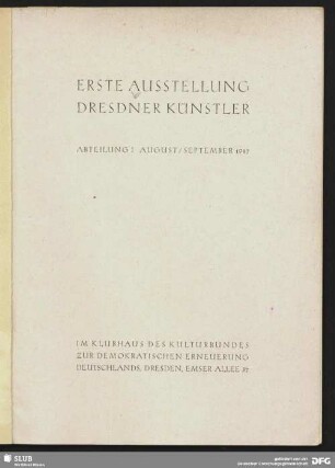 Erste Ausstellung Dresdner Künstler : Abteilung 1, August / September 1947; im Klubhaus des Kulturbundes zur Demokratischen Erneuerung Deutschlands, Dresden; [Durchführung der Ausstellung durch die Arbeitsgemeinschaft Bildende Kunst in der Ortsgruppe Dresden des Kulturbundes z. d. E. D.]