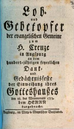 Lob- und Gebetopfer der evangelischen Gemeine zum H. Creuze in Augspurg an dem hundert-jährigen feyerlichen Dank- und Gedächtnisfeste der Einweihung ihres Gotteshaußes den 28. des Weinmonats 1753. dem Herrn dargebracht
