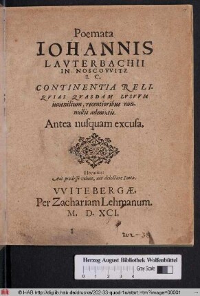 Poemata || IOHANNIS || LAVTERBACHII || IN NOSCOVVITZ || I.C.|| CONTINENTIA RELI-||QVIAS QVASDAM LVSVVM || iuuenilium, recentioribus non-||nullis admixtis.|| Antea nusquam excusa.|| ... ||