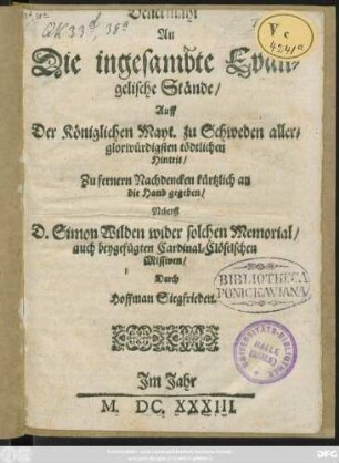 Denckmahl An Die ingesambte Evangelische Stände/ Auff Der Königlichen Mayt. zu Schweden allerglorwürdigsten tödtlichen Hintrit : Zu fernern Nachdencken kürtzlich an die Hand gegeben/ Nebenst D. Simon Wilden wider solchen Memorial/ auch beygefügten Cardinal-Clöselschen Missiven