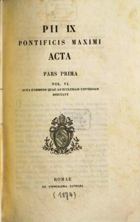 Pii IX. Pontificis Maximi Acta : Acta exhibens quae ad Ecclesiam universalem spectant, 1,6